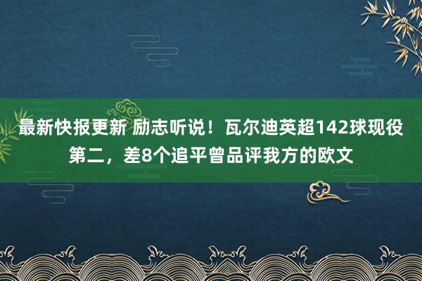 最新快报更新 励志听说！瓦尔迪英超142球现役第二，差8个追平曾品评我方的欧文