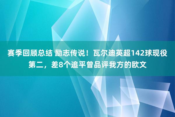 赛季回顾总结 励志传说！瓦尔迪英超142球现役第二，差8个追平曾品评我方的欧文