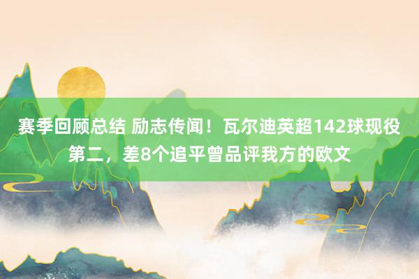 赛季回顾总结 励志传闻！瓦尔迪英超142球现役第二，差8个追平曾品评我方的欧文