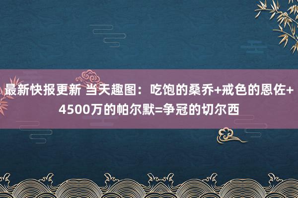 最新快报更新 当天趣图：吃饱的桑乔+戒色的恩佐+4500万的帕尔默=争冠的切尔西