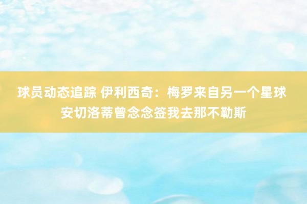 球员动态追踪 伊利西奇：梅罗来自另一个星球 安切洛蒂曾念念签我去那不勒斯