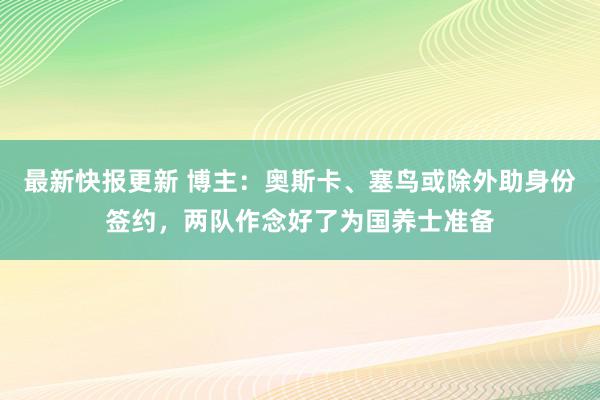 最新快报更新 博主：奥斯卡、塞鸟或除外助身份签约，两队作念好了为国养士准备