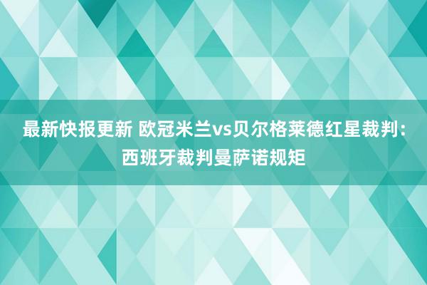 最新快报更新 欧冠米兰vs贝尔格莱德红星裁判：西班牙裁判曼萨诺规矩