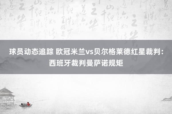 球员动态追踪 欧冠米兰vs贝尔格莱德红星裁判：西班牙裁判曼萨诺规矩