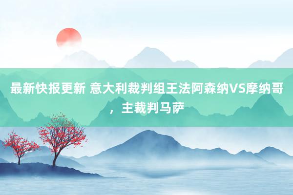 最新快报更新 意大利裁判组王法阿森纳VS摩纳哥，主裁判马萨