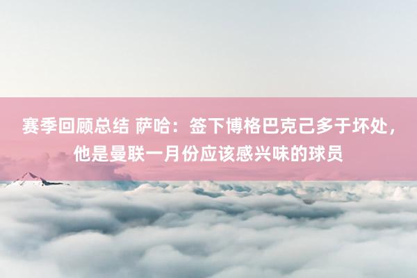 赛季回顾总结 萨哈：签下博格巴克己多于坏处，他是曼联一月份应该感兴味的球员