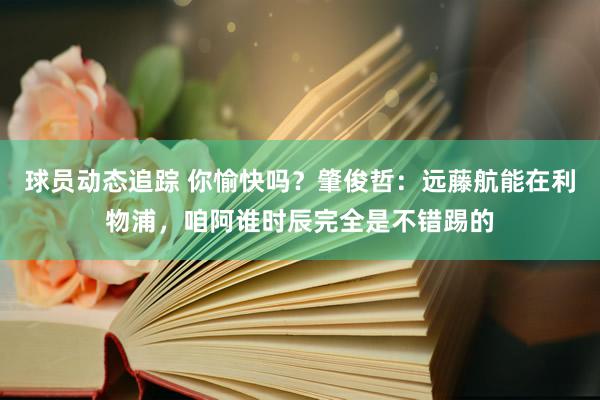 球员动态追踪 你愉快吗？肇俊哲：远藤航能在利物浦，咱阿谁时辰完全是不错踢的