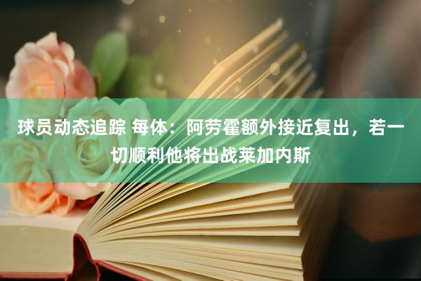 球员动态追踪 每体：阿劳霍额外接近复出，若一切顺利他将出战莱加内斯