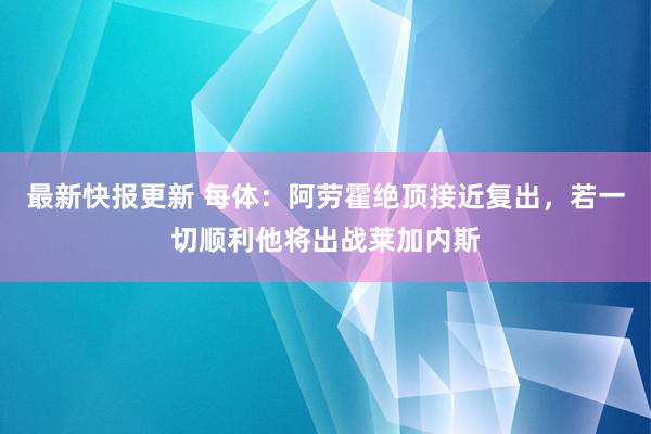 最新快报更新 每体：阿劳霍绝顶接近复出，若一切顺利他将出战莱加内斯