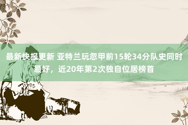 最新快报更新 亚特兰玩忽甲前15轮34分队史同时最好，近20年第2次独自位居榜首