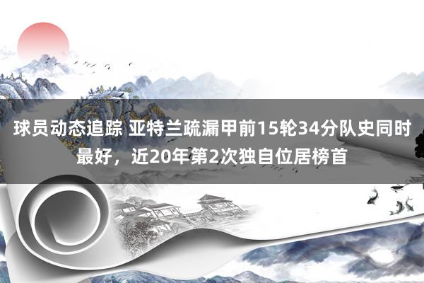 球员动态追踪 亚特兰疏漏甲前15轮34分队史同时最好，近20年第2次独自位居榜首