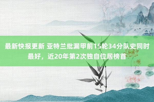 最新快报更新 亚特兰纰漏甲前15轮34分队史同时最好，近20年第2次独自位居榜首