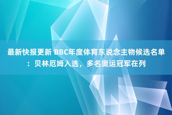 最新快报更新 BBC年度体育东说念主物候选名单：贝林厄姆入选，多名奥运冠军在列