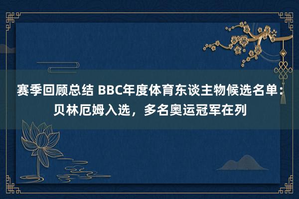 赛季回顾总结 BBC年度体育东谈主物候选名单：贝林厄姆入选，多名奥运冠军在列