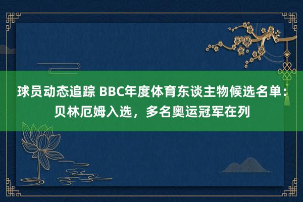 球员动态追踪 BBC年度体育东谈主物候选名单：贝林厄姆入选，多名奥运冠军在列