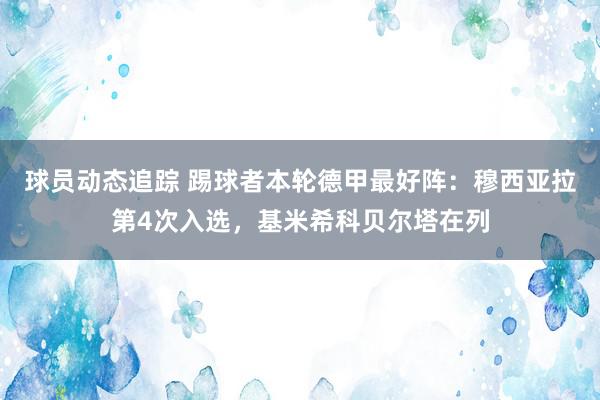 球员动态追踪 踢球者本轮德甲最好阵：穆西亚拉第4次入选，基米希科贝尔塔在列