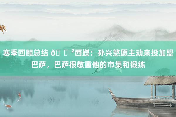 赛季回顾总结 😲西媒：孙兴慜愿主动来投加盟巴萨，巴萨很敬重他的市集和锻练