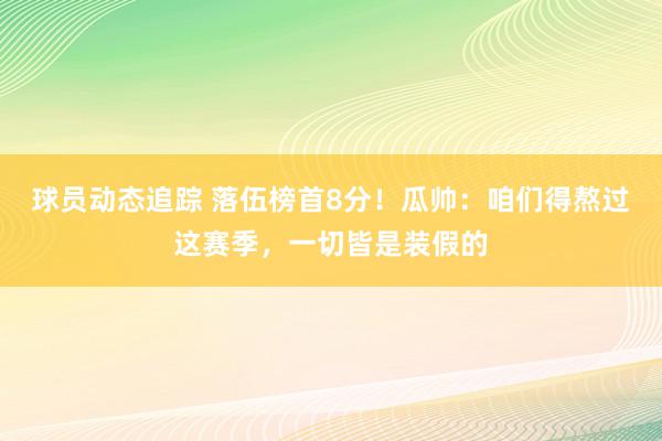 球员动态追踪 落伍榜首8分！瓜帅：咱们得熬过这赛季，一切皆是装假的