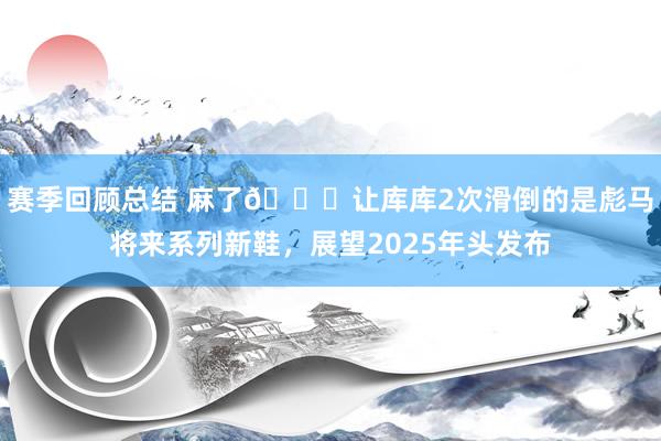 赛季回顾总结 麻了😂让库库2次滑倒的是彪马将来系列新鞋，展望2025年头发布