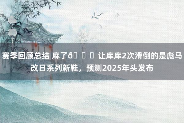 赛季回顾总结 麻了😂让库库2次滑倒的是彪马改日系列新鞋，预测2025年头发布