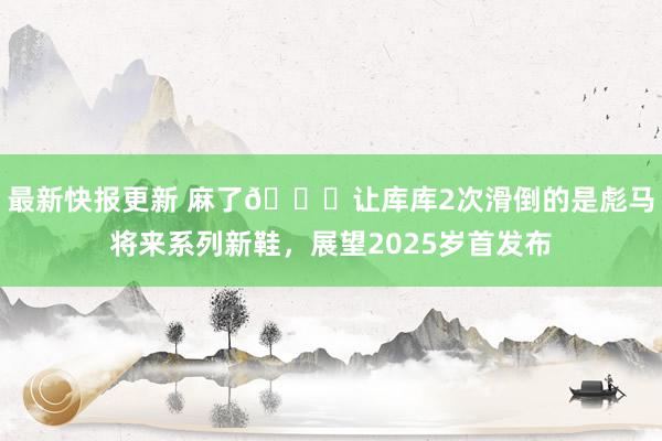 最新快报更新 麻了😂让库库2次滑倒的是彪马将来系列新鞋，展望2025岁首发布