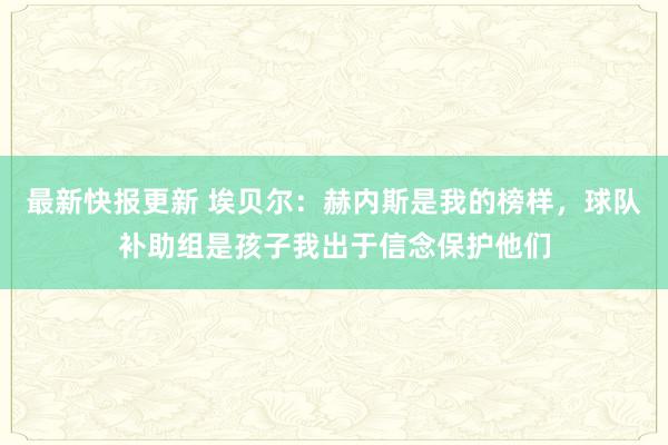 最新快报更新 埃贝尔：赫内斯是我的榜样，球队补助组是孩子我出于信念保护他们