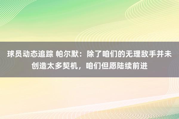 球员动态追踪 帕尔默：除了咱们的无理敌手并未创造太多契机，咱们但愿陆续前进