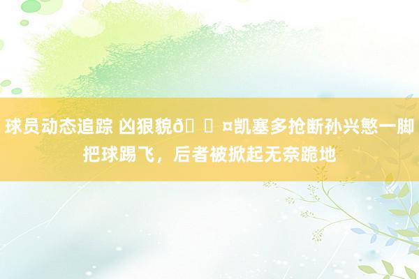 球员动态追踪 凶狠貌😤凯塞多抢断孙兴慜一脚把球踢飞，后者被掀起无奈跪地