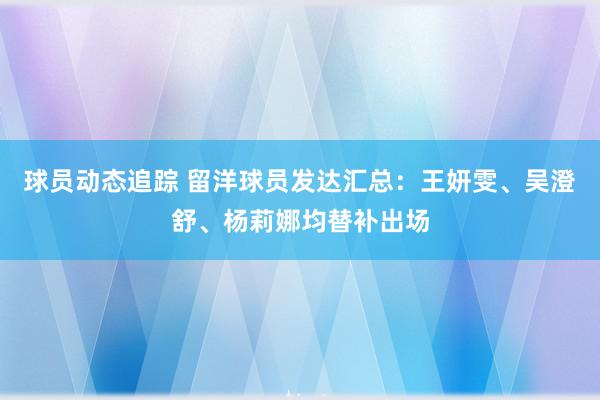 球员动态追踪 留洋球员发达汇总：王妍雯、吴澄舒、杨莉娜均替补出场