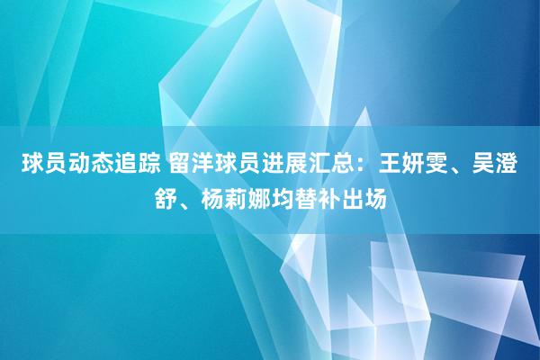 球员动态追踪 留洋球员进展汇总：王妍雯、吴澄舒、杨莉娜均替补出场