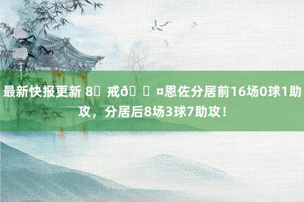 最新快报更新 8⃣戒😤恩佐分居前16场0球1助攻，分居后8场3球7助攻！