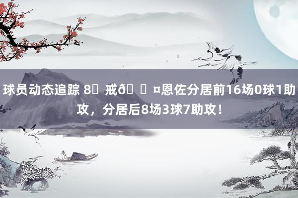 球员动态追踪 8⃣戒😤恩佐分居前16场0球1助攻，分居后8场3球7助攻！