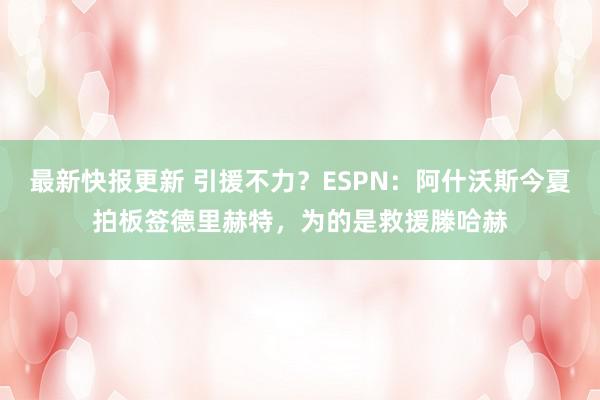 最新快报更新 引援不力？ESPN：阿什沃斯今夏拍板签德里赫特，为的是救援滕哈赫