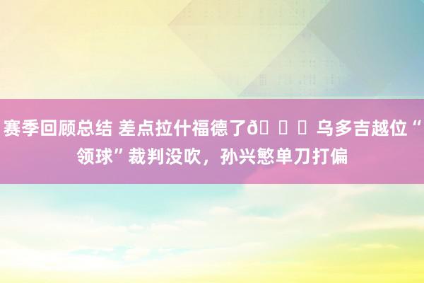 赛季回顾总结 差点拉什福德了😅乌多吉越位“领球”裁判没吹，孙兴慜单刀打偏