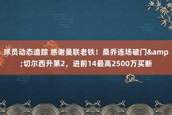 球员动态追踪 感谢曼联老铁！桑乔连场破门&切尔西升第2，进前14最高2500万买断