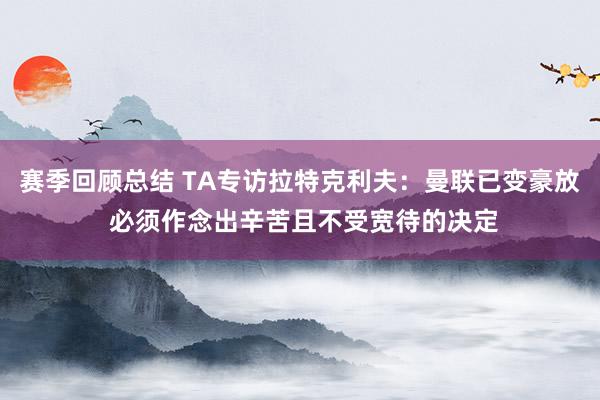 赛季回顾总结 TA专访拉特克利夫：曼联已变豪放 必须作念出辛苦且不受宽待的决定