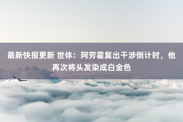 最新快报更新 世体：阿劳霍复出干涉倒计时，他再次将头发染成白金色