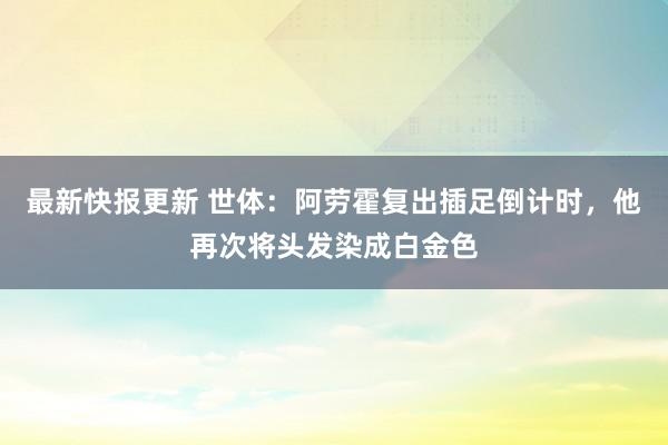 最新快报更新 世体：阿劳霍复出插足倒计时，他再次将头发染成白金色