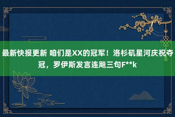 最新快报更新 咱们是XX的冠军！洛杉矶星河庆祝夺冠，罗伊斯发言连飚三句F**k