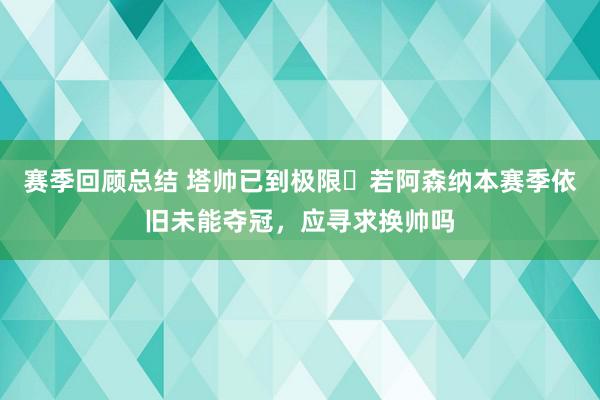 赛季回顾总结 塔帅已到极限❓若阿森纳本赛季依旧未能夺冠，应寻求换帅吗