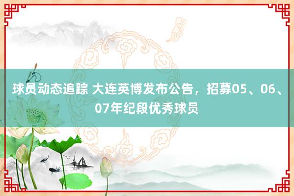 球员动态追踪 大连英博发布公告，招募05、06、07年纪段优秀球员