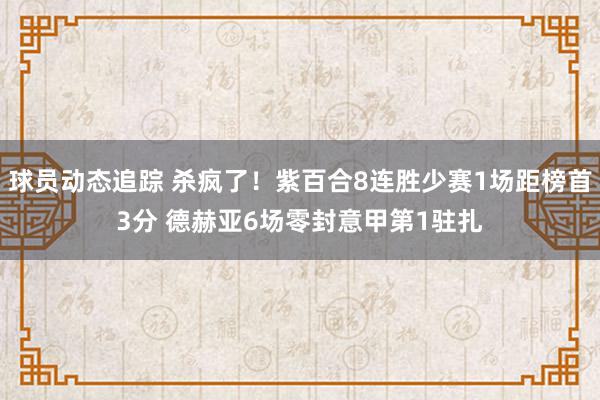 球员动态追踪 杀疯了！紫百合8连胜少赛1场距榜首3分 德赫亚6场零封意甲第1驻扎