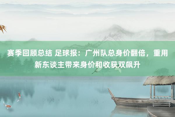 赛季回顾总结 足球报：广州队总身价翻倍，重用新东谈主带来身价和收获双飙升