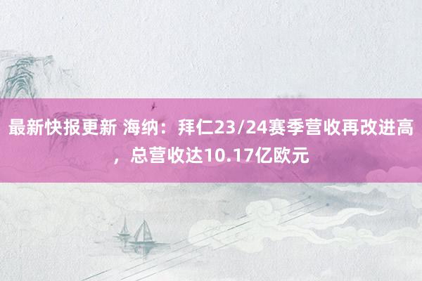 最新快报更新 海纳：拜仁23/24赛季营收再改进高，总营收达10.17亿欧元