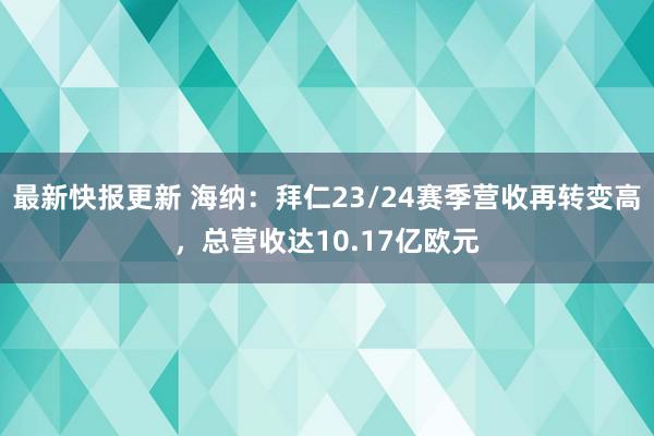 最新快报更新 海纳：拜仁23/24赛季营收再转变高，总营收达10.17亿欧元