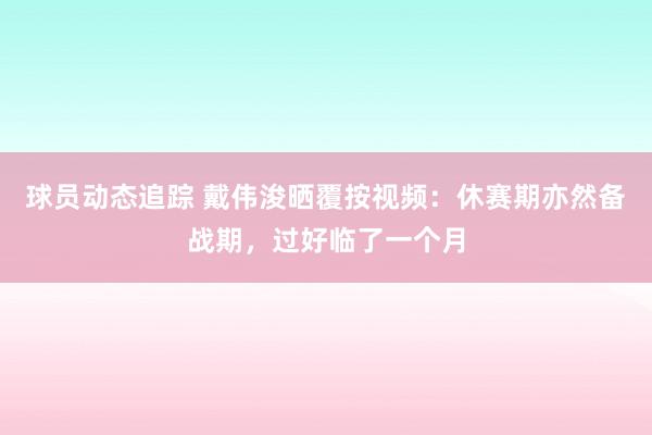 球员动态追踪 戴伟浚晒覆按视频：休赛期亦然备战期，过好临了一个月