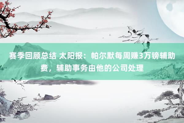 赛季回顾总结 太阳报：帕尔默每周赚3万镑辅助费，辅助事务由他的公司处理