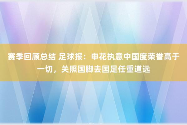 赛季回顾总结 足球报：申花执意中国度荣誉高于一切，关照国脚去国足任重道远