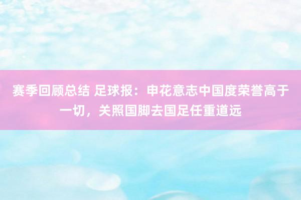 赛季回顾总结 足球报：申花意志中国度荣誉高于一切，关照国脚去国足任重道远