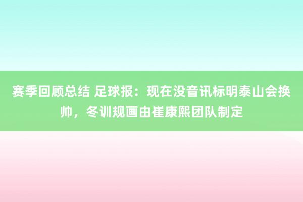 赛季回顾总结 足球报：现在没音讯标明泰山会换帅，冬训规画由崔康熙团队制定